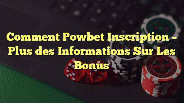 Comment Powbet Inscription – Plus des Informations Sur Les Bonus