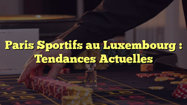 Paris Sportifs au Luxembourg : Tendances Actuelles