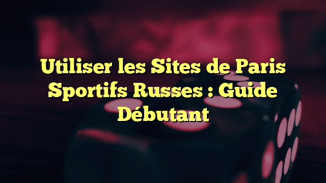 Utiliser les Sites de Paris Sportifs Russes : Guide Débutant